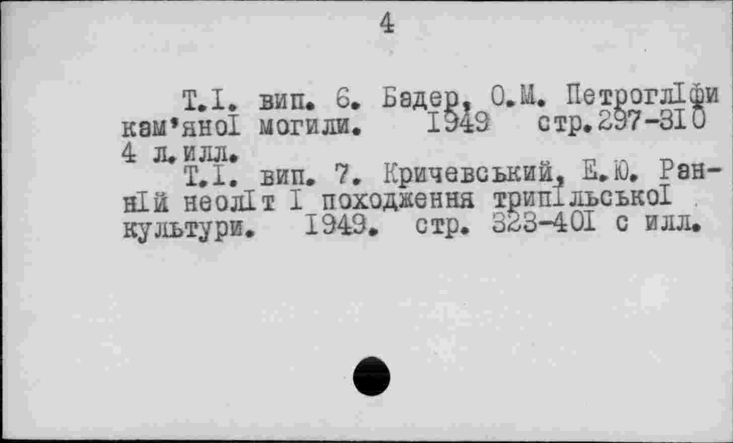 ﻿4
ТД. вип. 6. Бадер. О.М. Петрогліфи кам’яної могили. 1943 стр.297-310 4 л. илл.
Т.І. вип. 7. Кричевський. Е.Ю, Ранній неоліт І походження трипільської культури. 1949. стр. 323-401 с илл.